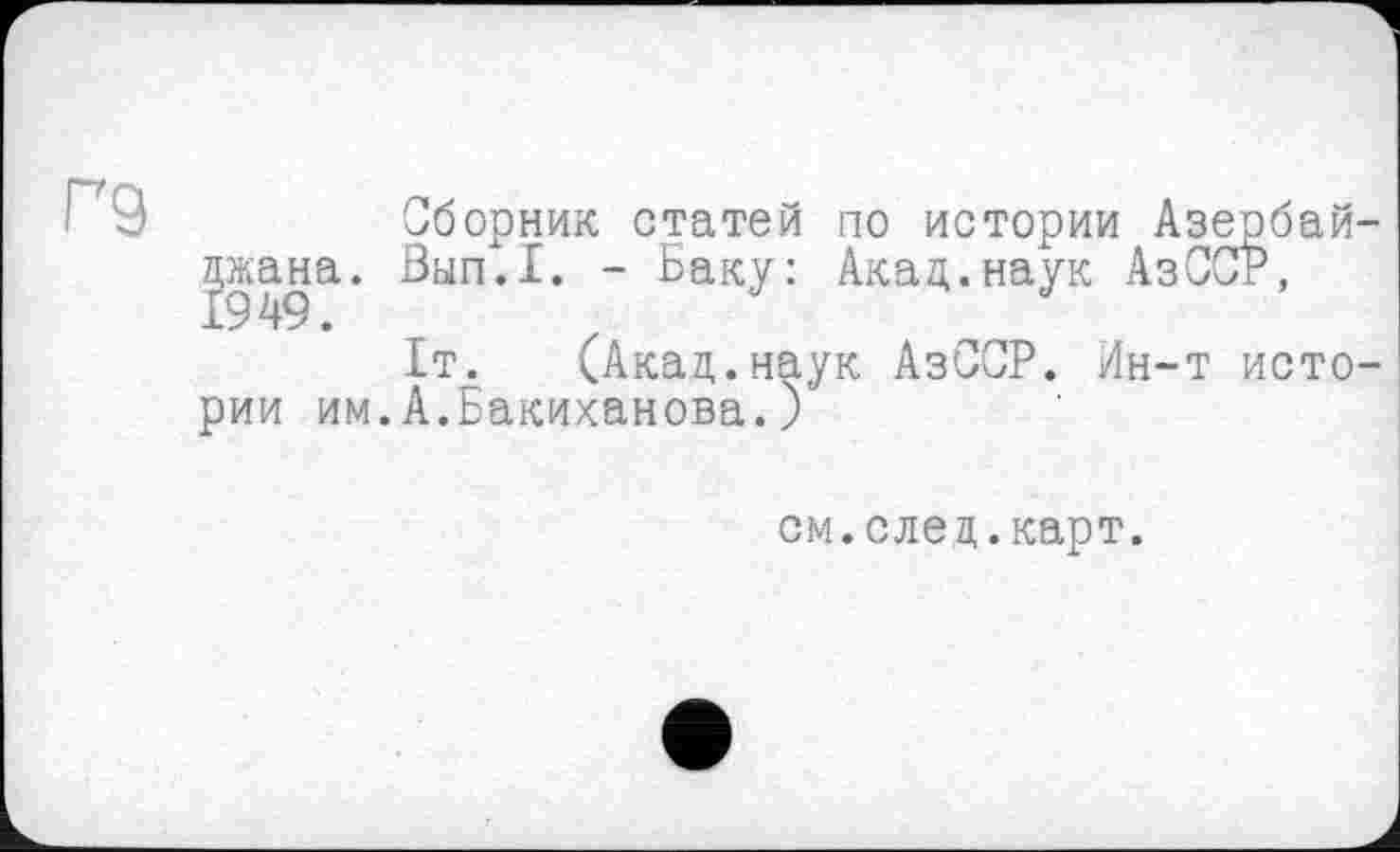 ﻿П9
Сборник статей по истории Азербайджана. Вып.1. - Баку: Акад.наук АзССР, 1т. (Акад.наук АзССР. Ин-т истории им.А.Бакиханова. )
см.след.карт.